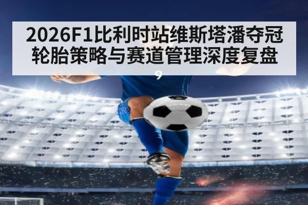 2026F1比利时站维斯塔潘夺冠轮胎策略与赛道管理深度复盘 - jiuyouhui