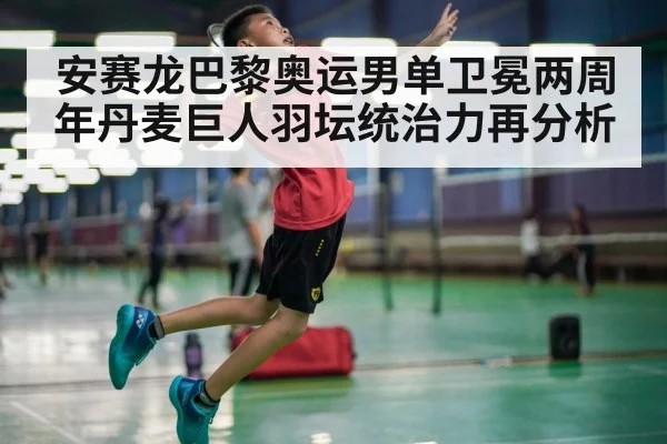 安赛龙巴黎奥运男单卫冕两周年丹麦巨人羽坛统治力再分析