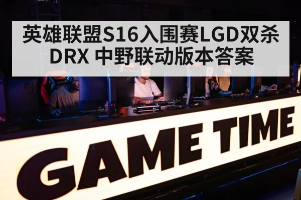 英雄联盟S16入围赛LGD双杀DRX 中野联动版本答案