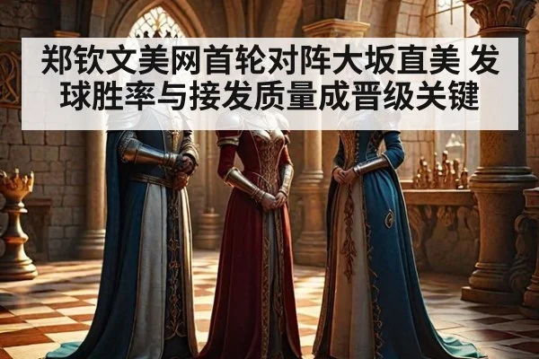 郑钦文美网首轮对阵大坂直美 发球胜率与接发质量成晋级关键 - j9 game