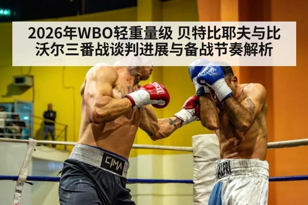 2026年WBO轻重量级 贝特比耶夫与比沃尔三番战谈判进展与备战节奏解析 - jiuyouhui