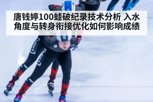 唐钱婷100蛙破纪录技术分析 入水角度与转身衔接优化如何影响成绩 - jiuyouhui