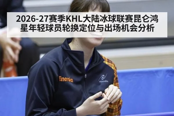 2026-27赛季KHL大陆冰球联赛昆仑鸿星年轻球员轮换定位与出场机会分析