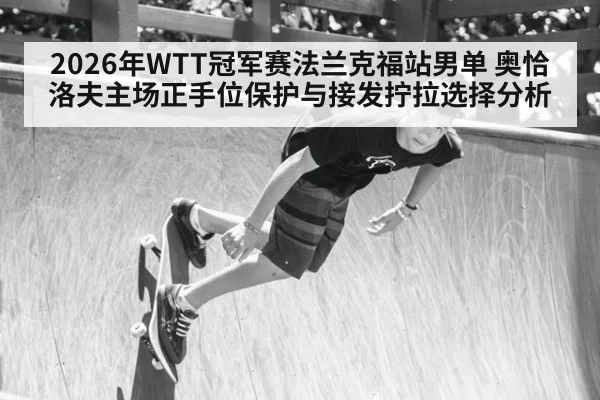 2026年WTT冠军赛法兰克福站男单 奥恰洛夫主场正手位保护与接发拧拉选择分析