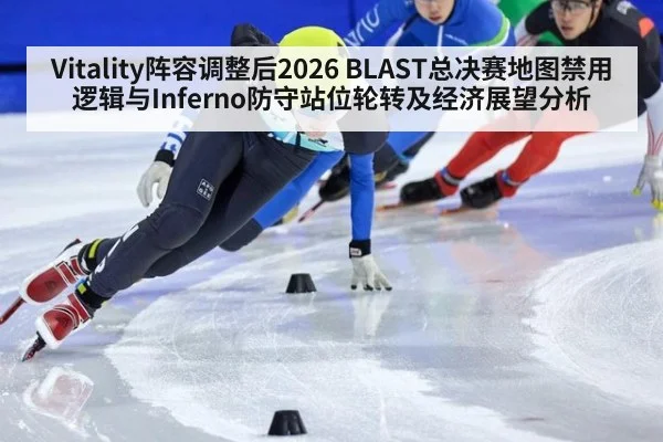 Vitality阵容调整后2026 BLAST总决赛地图禁用逻辑与Inferno防守站位轮转及经济展望分析 - jiuyouhui