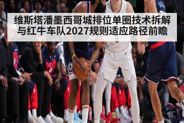维斯塔潘墨西哥城排位单圈技术拆解与红牛车队2027规则适应路径前瞻（jiuyouhui）